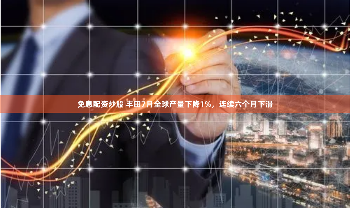 免息配资炒股 丰田7月全球产量下降1%，连续六个月下滑