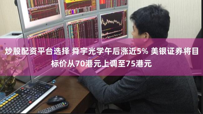 炒股配资平台选择 舜宇光学午后涨近5% 美银证券将目标价从70港元上调至75港元