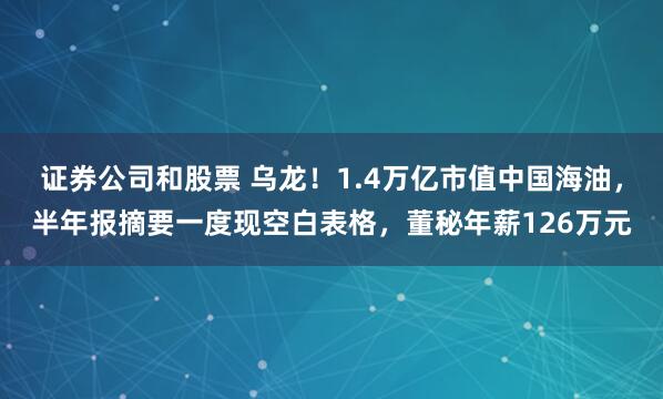 证券公司和股票 乌龙！1.4万亿市值中国海油，半年报摘要一度现空白表格，董秘年薪126万元