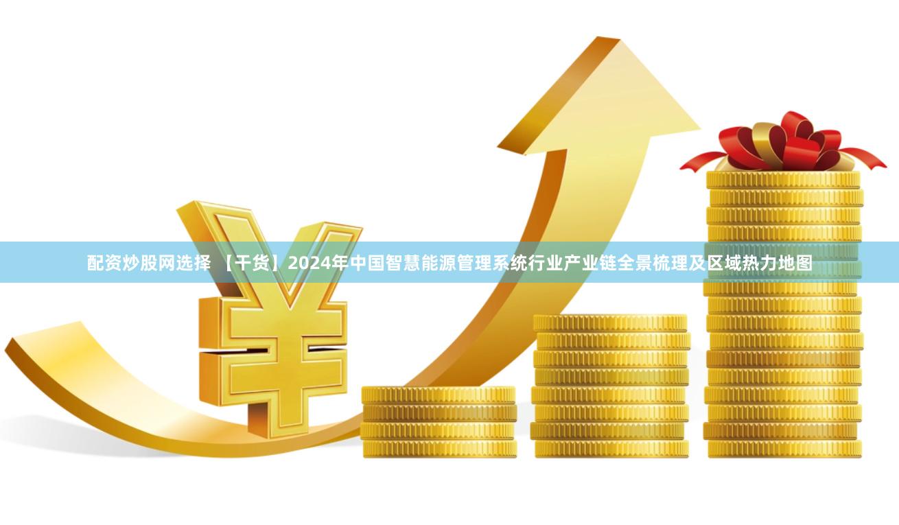 配资炒股网选择 【干货】2024年中国智慧能源管理系统行业产业链全景梳理及区域热力地图