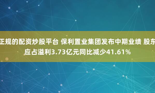 正规的配资炒股平台 保利置业集团发布中期业绩 股东应占溢利3.73亿元同比减少41.61%
