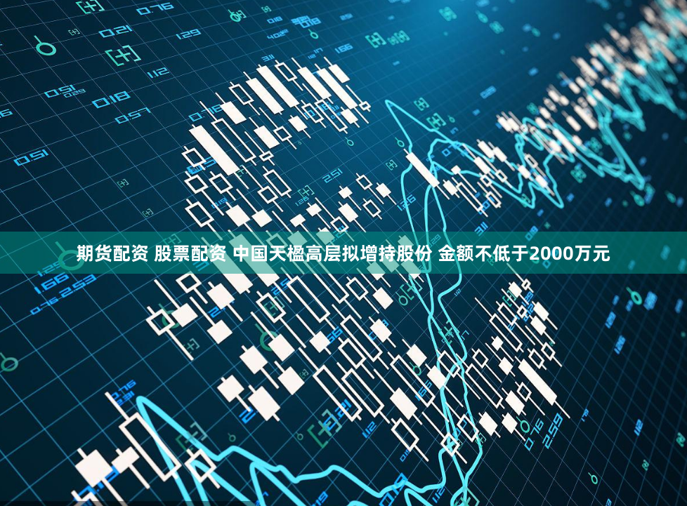 期货配资 股票配资 中国天楹高层拟增持股份 金额不低于2000万元