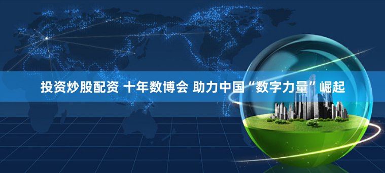 投资炒股配资 十年数博会 助力中国“数字力量”崛起