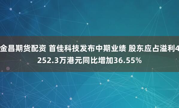 金昌期货配资 首佳科技发布中期业绩 股东应占溢利4252.3万港元同比增加36.55%