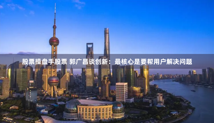 股票操盘手股票 郭广昌谈创新：最核心是要帮用户解决问题