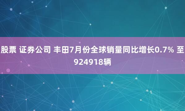 股票 证券公司 丰田7月份全球销量同比增长0.7% 至924918辆