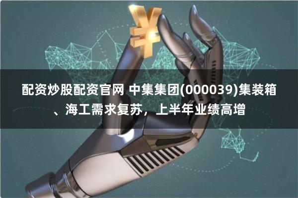 配资炒股配资官网 中集集团(000039)集装箱、海工需求复苏，上半年业绩高增
