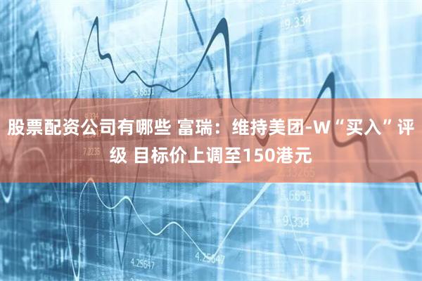 股票配资公司有哪些 富瑞：维持美团-W“买入”评级 目标价上调至150港元