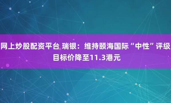 网上炒股配资平台 瑞银：维持颐海国际“中性”评级 目标价降至11.3港元