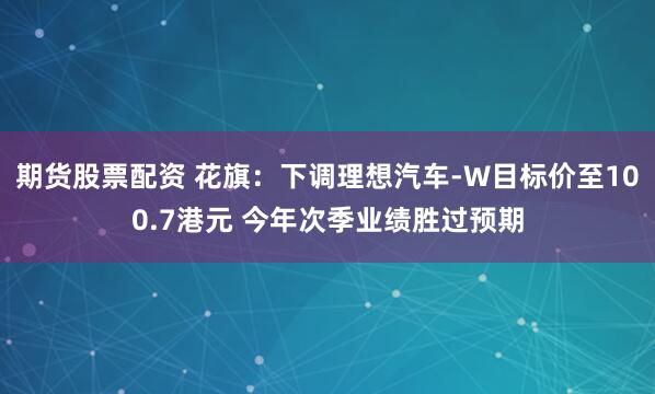 期货股票配资 花旗：下调理想汽车-W目标价至100.7港元 今年次季业绩胜过预期