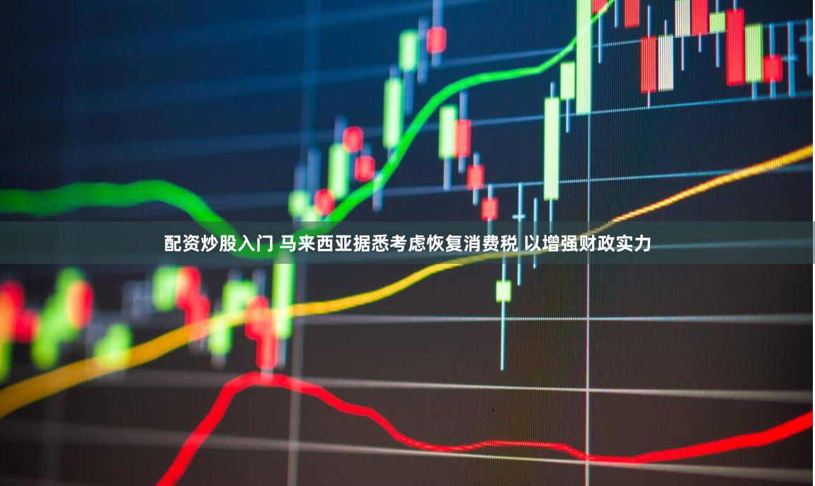 配资炒股入门 马来西亚据悉考虑恢复消费税 以增强财政实力
