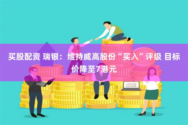 买股配资 瑞银：维持威高股份“买入”评级 目标价降至7港元