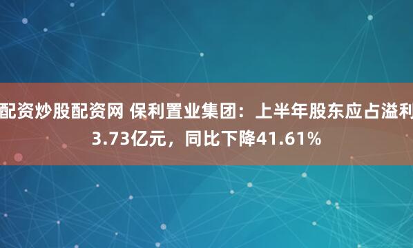 配资炒股配资网 保利置业集团：上半年股东应占溢利3.73亿元，同比下降41.61%