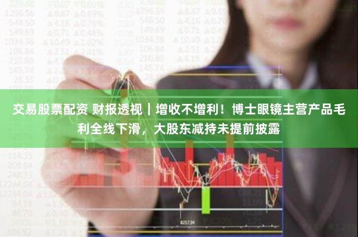 交易股票配资 财报透视｜增收不增利！博士眼镜主营产品毛利全线下滑，大股东减持未提前披露