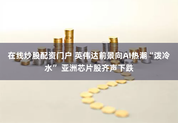 在线炒股配资门户 英伟达前景向AI热潮“泼冷水” 亚洲芯片股齐声下跌