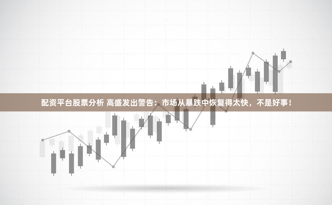 配资平台股票分析 高盛发出警告：市场从暴跌中恢复得太快，不是好事！