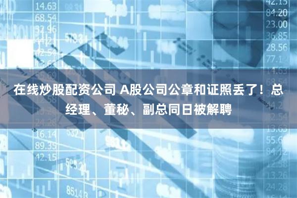 在线炒股配资公司 A股公司公章和证照丢了！总经理、董秘、副总同日被解聘