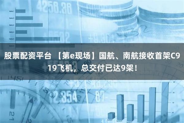 股票配资平台 【第e现场】国航、南航接收首架C919飞机，总交付已达9架！