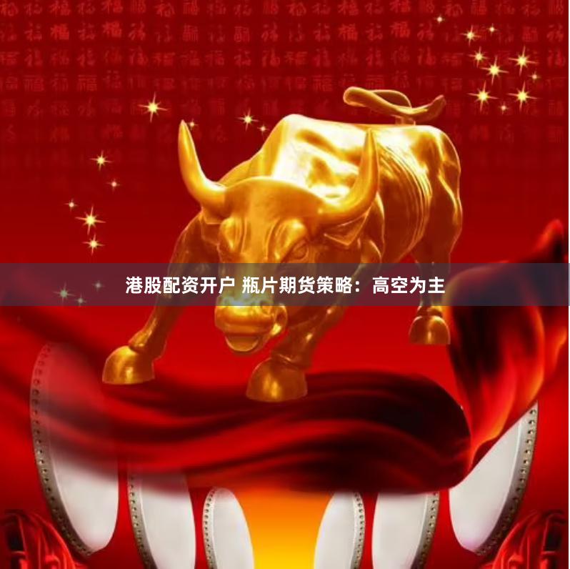 港股配资开户 瓶片期货策略：高空为主