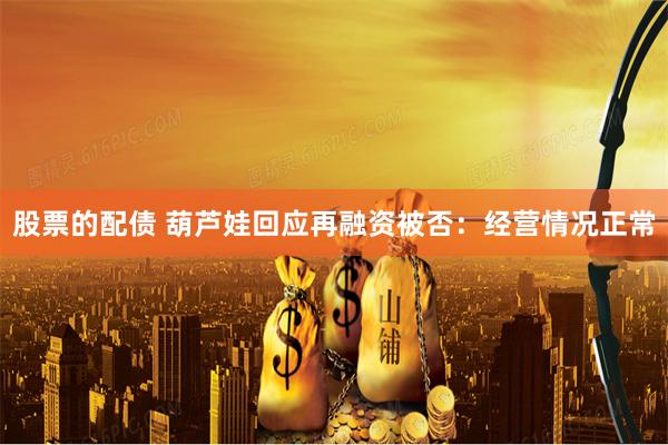 股票的配债 葫芦娃回应再融资被否：经营情况正常