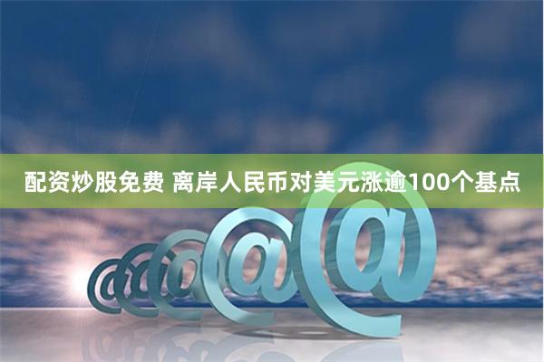 配资炒股免费 离岸人民币对美元涨逾100个基点