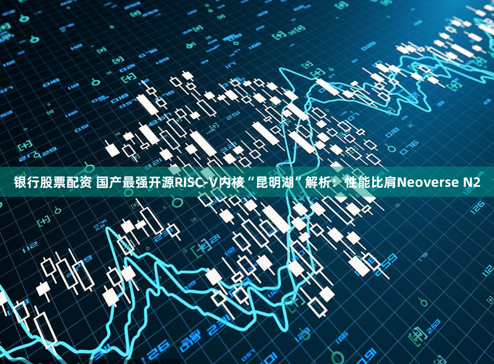 银行股票配资 国产最强开源RISC-V内核“昆明湖”解析：性能比肩Neoverse N2