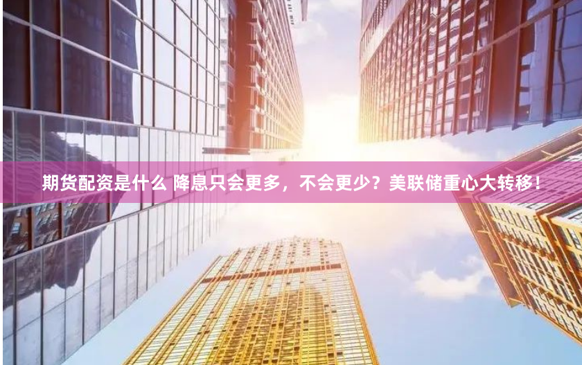 期货配资是什么 降息只会更多，不会更少？美联储重心大转移！