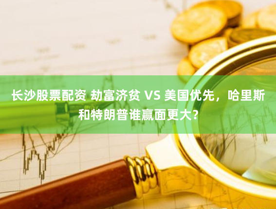 长沙股票配资 劫富济贫 VS 美国优先，哈里斯和特朗普谁赢面更大？