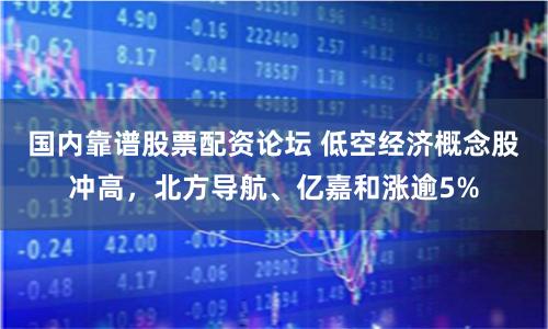国内靠谱股票配资论坛 低空经济概念股冲高，北方导航、亿嘉和涨逾5%