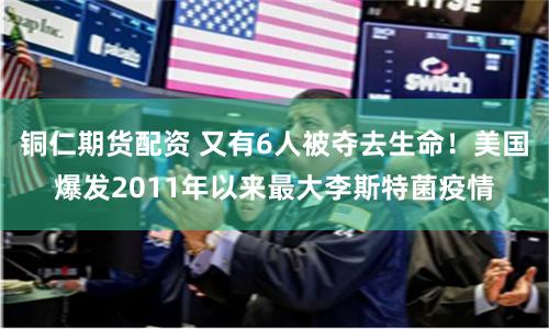 铜仁期货配资 又有6人被夺去生命！美国爆发2011年以来最大李斯特菌疫情