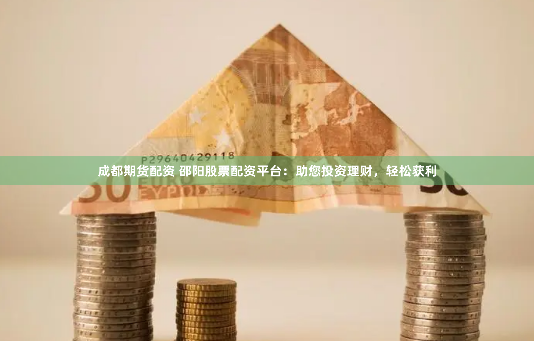 成都期货配资 邵阳股票配资平台：助您投资理财，轻松获利
