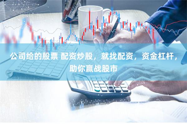 公司给的股票 配资炒股，就找配资，资金杠杆，助你赢战股市