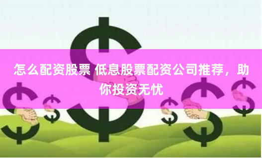 怎么配资股票 低息股票配资公司推荐，助你投资无忧