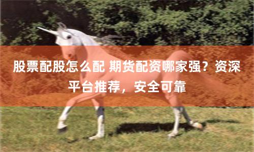 股票配股怎么配 期货配资哪家强？资深平台推荐，安全可靠