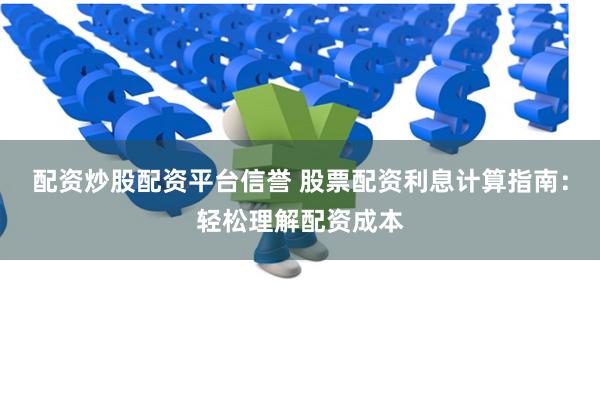 配资炒股配资平台信誉 股票配资利息计算指南：轻松理解配资成本