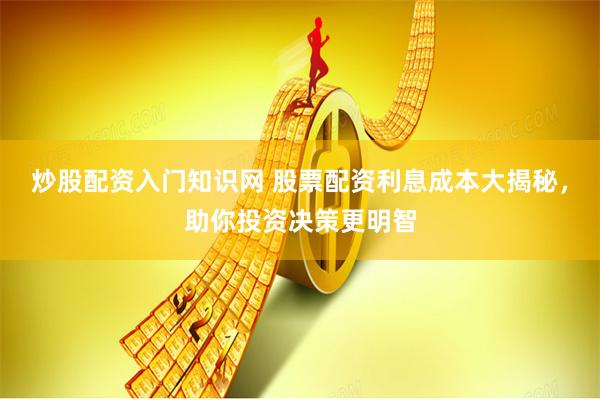 炒股配资入门知识网 股票配资利息成本大揭秘，助你投资决策更明智