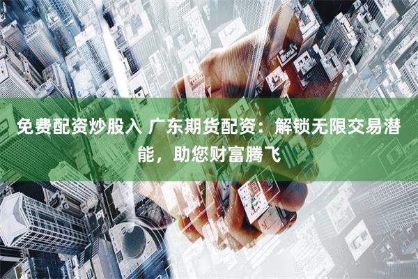 免费配资炒股入 广东期货配资：解锁无限交易潜能，助您财富腾飞