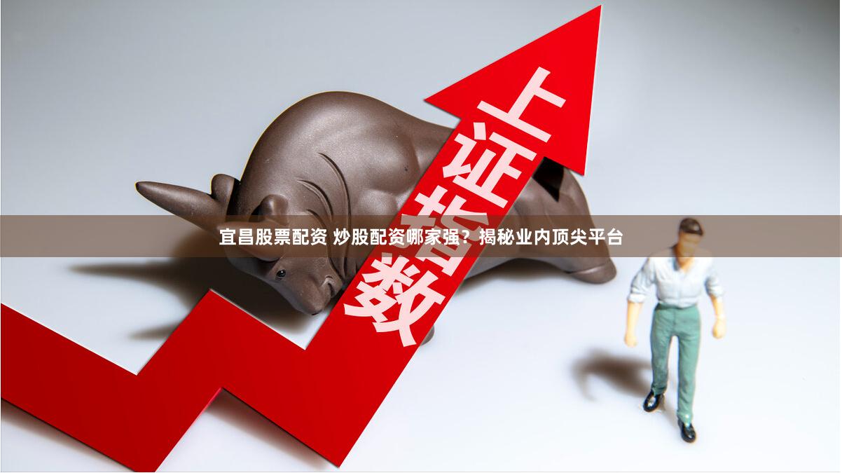 宜昌股票配资 炒股配资哪家强？揭秘业内顶尖平台