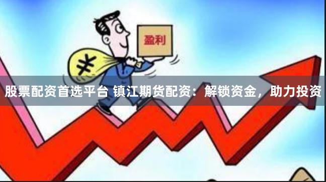 股票配资首选平台 镇江期货配资：解锁资金，助力投资