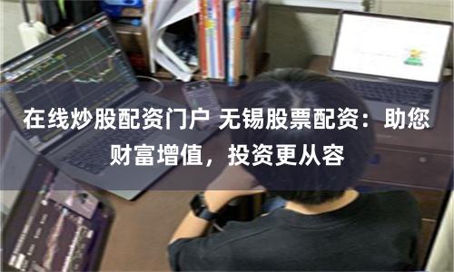 在线炒股配资门户 无锡股票配资：助您财富增值，投资更从容