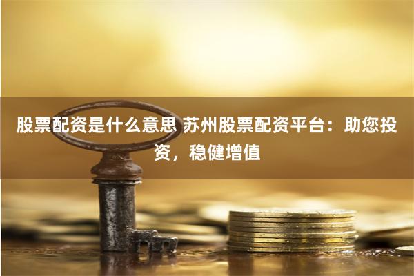 股票配资是什么意思 苏州股票配资平台：助您投资，稳健增值