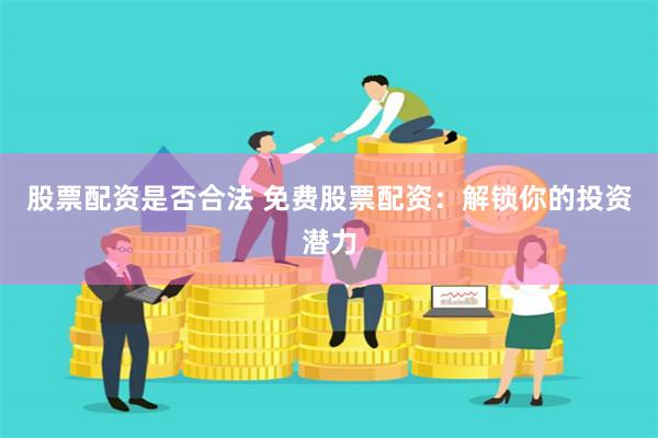 股票配资是否合法 免费股票配资：解锁你的投资潜力