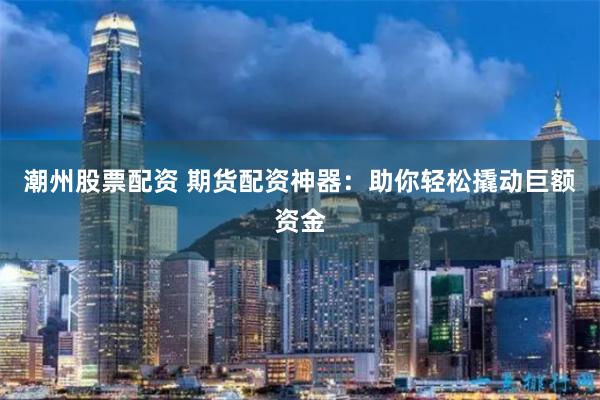潮州股票配资 期货配资神器：助你轻松撬动巨额资金