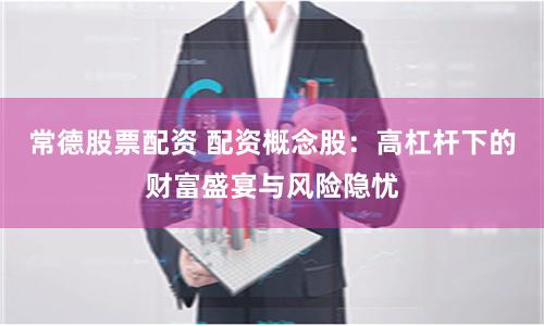 常德股票配资 配资概念股：高杠杆下的财富盛宴与风险隐忧