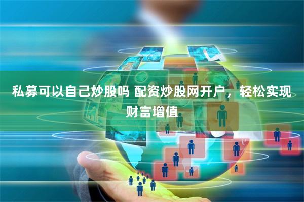 私募可以自己炒股吗 配资炒股网开户，轻松实现财富增值