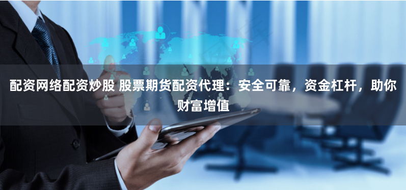 配资网络配资炒股 股票期货配资代理：安全可靠，资金杠杆，助你财富增值