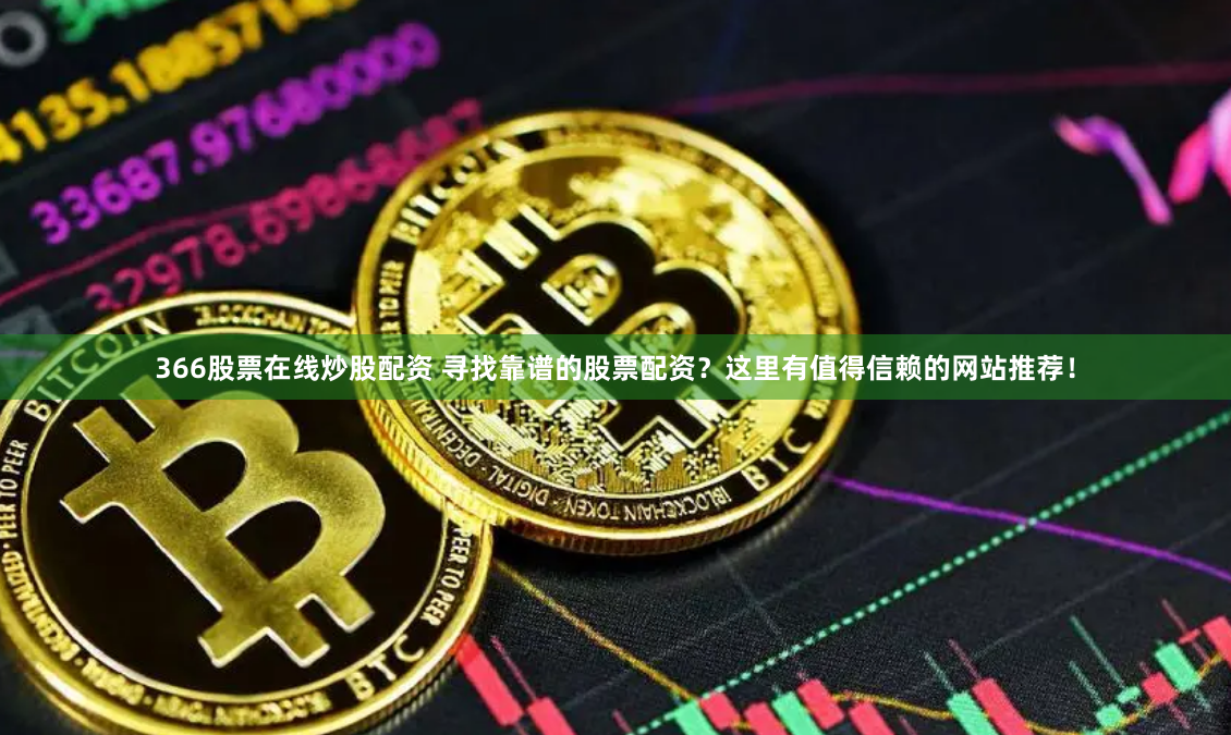 366股票在线炒股配资 寻找靠谱的股票配资？这里有值得信赖的网站推荐！