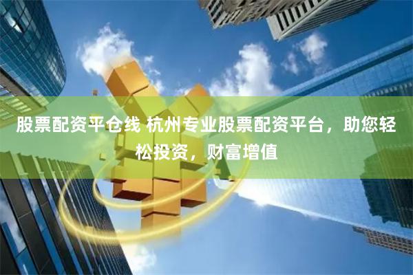 股票配资平仓线 杭州专业股票配资平台，助您轻松投资，财富增值