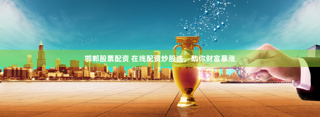 邯郸股票配资 在线配资炒股选，助你财富暴涨