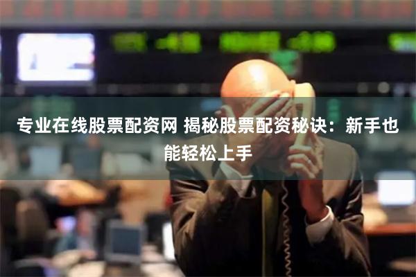 专业在线股票配资网 揭秘股票配资秘诀：新手也能轻松上手